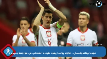 عودة ليفاندوفسكي.. قائد بولندا يعود لقيادة المنتخب في مواجهة جديدة